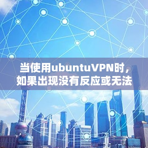 当使用ubuntuVPN时，如果出现没有反应或无法连接的情况，通常需要按照以下步骤进行排查