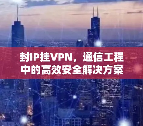 封IP挂VPN,通信工程中的高效安全解决方案