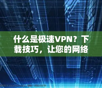 什么是极速VPN?下载技巧,让您的网络更高效