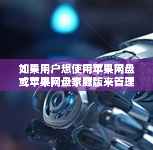 如果用户想使用苹果网盘或苹果网盘家庭版来管理个人或家庭内的文件访问,那么这些服务是支持VPN功能的。苹果网盘和苹果网盘家庭版通常会提供与苹果产品相关的网络连接,包括VPN功能