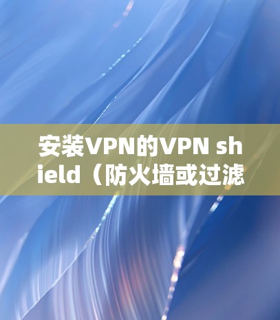 安装VPN的VPN shield(防火墙或过滤软件)的步骤如下