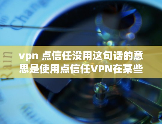 vpn 点信任没用这句话的意思是使用点信任VPN在某些情况下并不实际有效。可能的原因包括