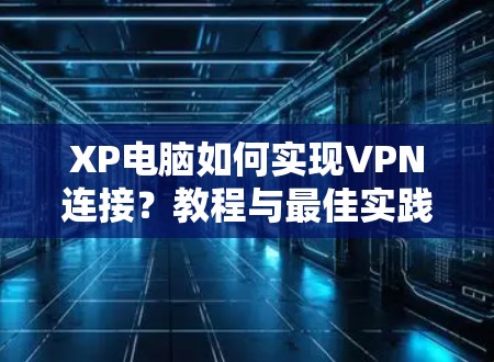 XP电脑如何实现VPN连接?教程与最佳实践