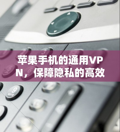 苹果手机的通用VPN,保障隐私的高效选择