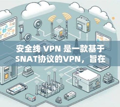 安全线 VPN 是一款基于SNAT协议的VPN,旨在提供高效的网络连接和优化资源管理。以下是对该产品的详细介绍