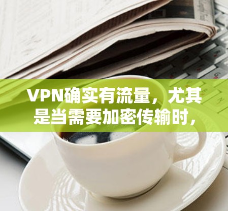 VPN确实有流量,尤其是当需要加密传输时,流量可能增加。以下是关于VPN流量的详细分析