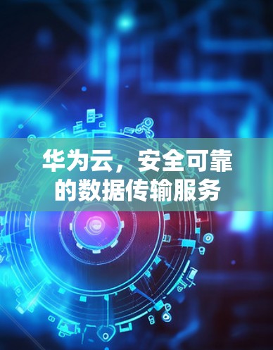 华为云，安全可靠的数据传输服务