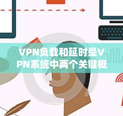 VPN负载和延时是VPN系统中两个关键概念,它们相互关联,但有明确的区别。以下是对这两个概念的详细解释