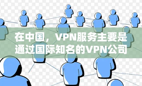 在中国,VPN服务主要是通过国际知名的VPN公司或服务提供商提供的。以下是一些中国常见的VPN服务推荐,涵盖价格、安全性、功能和设备支持等方面