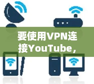 要使用VPN连接YouTube,可以按照以下步骤进行