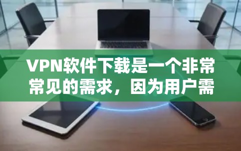 VPN软件下载是一个非常常见的需求，因为用户需要访问网络资源、观看视频或下载文件时，无法直接登录或下载，因此需要使用VPN软件进行虚拟连接。以下是几种常见的VPN软件推荐，供您参考