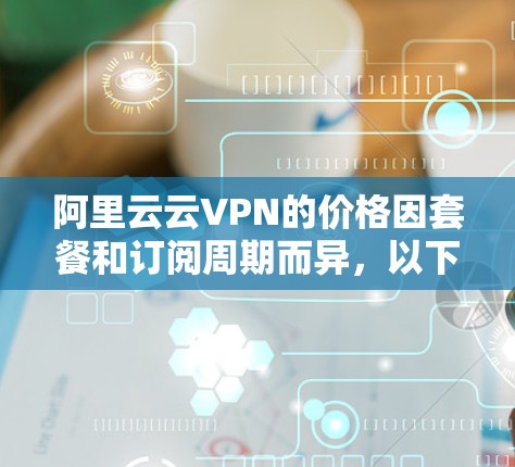 阿里云云VPN的价格因套餐和订阅周期而异,以下是一些常见的价格信息