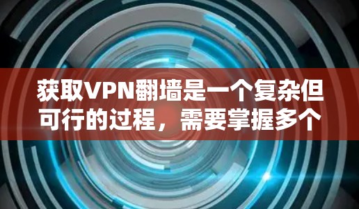 获取VPN翻墙是一个复杂但可行的过程，需要掌握多个步骤和技能。以下是一个有条理的指南，帮助你逐步学习如何获取VPN翻墙