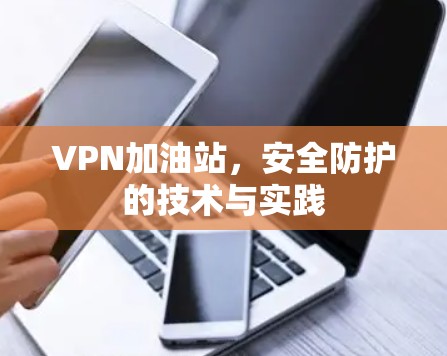 VPN加油站,安全防护的技术与实践