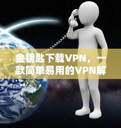金钥匙下载VPN,一款简单易用的VPN解决方案
