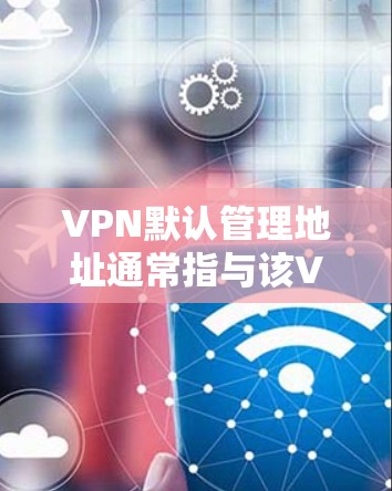 VPN默认管理地址通常指与该VPN服务建立联系的默认IP地址和端口配置。具体设置取决于VPN的服务提供商,但常见的默认配置包括