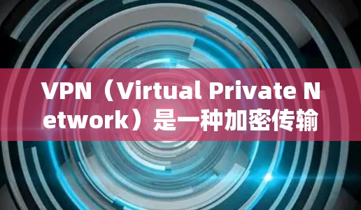 VPN（Virtual Private Network）是一种加密传输网络，用于将真实世界的实时通信转换为可靠的、加密的网络通信。以下是关于VPN的一些有用信息，帮助你找到靠谱的VPN服务
