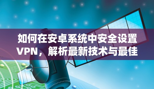 如何在安卓系统中安全设置VPN,解析最新技术与最佳实践