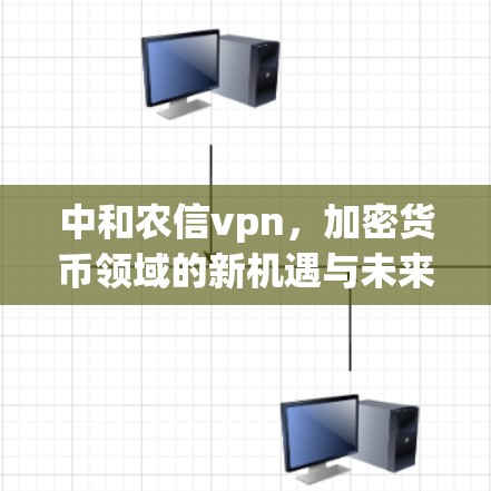 中和农信vpn,加密货币领域的新机遇与未来展望