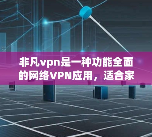 非凡vpn是一种功能全面的网络VPN应用，适合家庭、企业和个人用户使用。以下是非凡vpn的使用步骤
