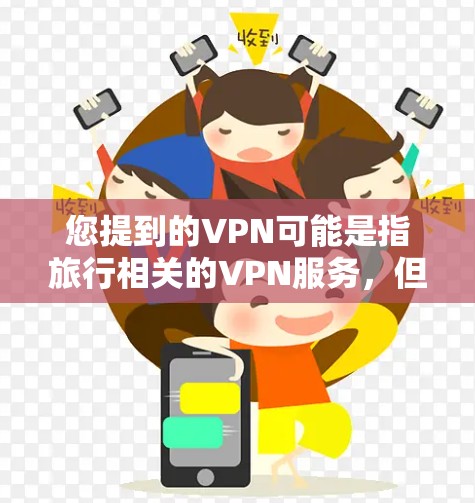 您提到的VPN可能是指旅行相关的VPN服务,但通常VPN更常指VPN网站或设备,用于VPN。如果您指的是旅行相关的VPN服务,我可以为您推荐一些免费的旅行网站或推荐一些适合您选择的旅行方式