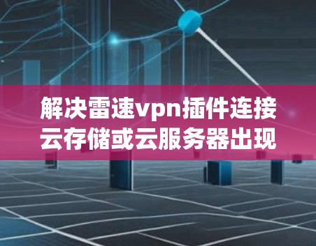 解决雷速vpn插件连接云存储或云服务器出现延迟或超时的问题,可以按照以下步骤进行
