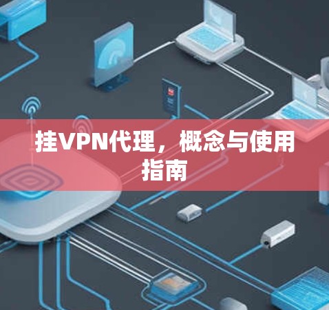 挂VPN代理,概念与使用指南 挂VPN代理,概念与使用指南