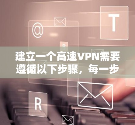 建立一个高速VPN需要遵循以下步骤,每一步都需要仔细考虑和执行,以确保安全和有效性