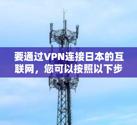 要通过VPN连接日本的互联网,您可以按照以下步骤操作