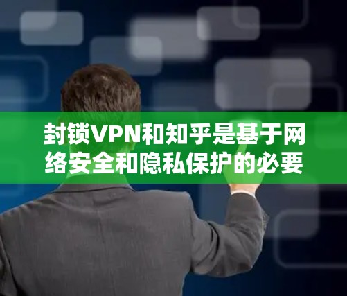 封锁VPN和知乎是基于网络安全和隐私保护的必要措施。以下是逐步的解决方案 封锁VPN和知乎是基于网络安全和隐私保护的必要措施。以下是逐步的解决方案