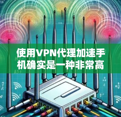 使用VPN代理加速手机确实是一种非常高效的方法,可以帮助你快速连接到互联网,避免被过滤或网络不稳定的问题。以下是使用VPN代理加速手机的步骤和方法