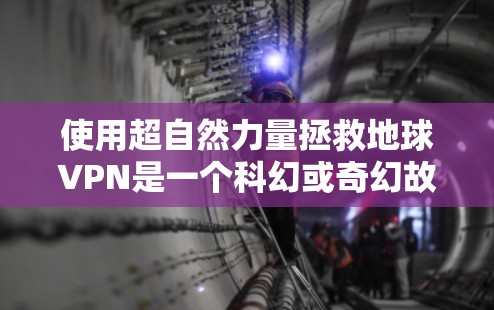 使用超自然力量拯救地球VPN是一个科幻或奇幻故事中的设定,而非现实生活中实际可行的方法。以下是对该问题的逐步解释和答案