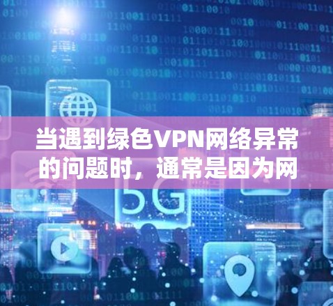 当遇到绿色VPN网络异常的问题时，通常是因为网络连接不稳定或服务器配置错误。以下是一些常见问题及解决方案