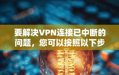 要解决VPN连接已中断的问题,您可以按照以下步骤进行操作 要解决VPN连接已中断的问题,您可以按照以下步骤进行操作