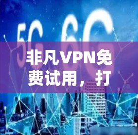 非凡VPN免费试用,打造安全可靠的网络新范本 非凡VPN免费试用,打造安全可靠的网络新范本