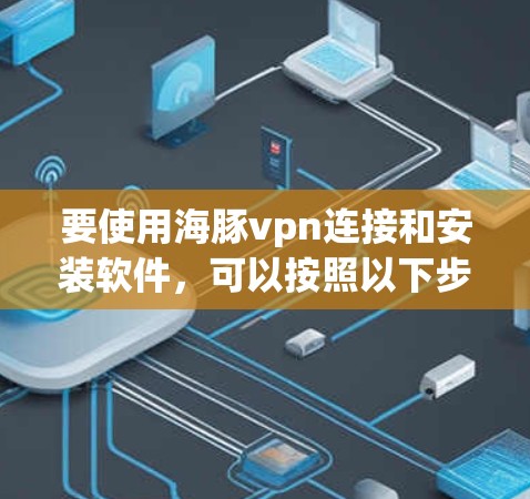 要使用海豚vpn连接和安装软件,可以按照以下步骤进行