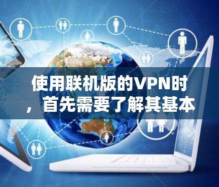 使用联机版的VPN时，首先需要了解其基本功能和设置步骤。以下是详细的步骤指南
