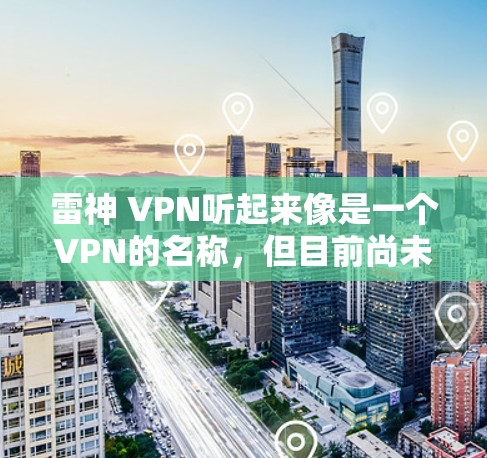 雷神 VPN听起来像是一个VPN的名称,但目前尚未找到官方的可靠VPN服务。如果您需要VPN服务,建议您访问官方的VPN网站,例如