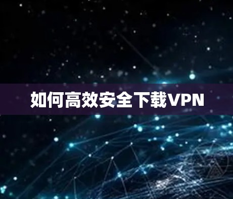 如何高效安全下载VPN