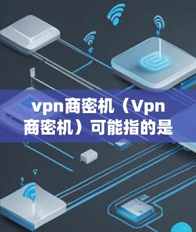 vpn商密机(Vpn商密机)可能指的是结合了VPN(Virtual Private Network)和加密货币(如以太坊、比特币等)的技术或工具。以下是一些可能的解释和建议