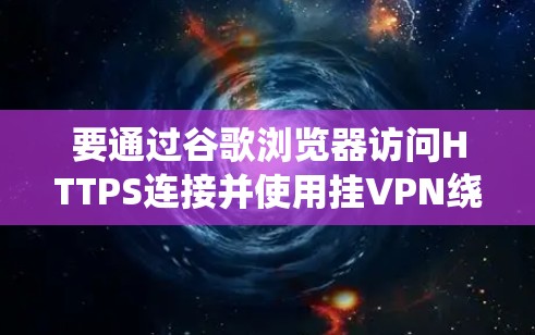 要通过谷歌浏览器访问HTTPS连接并使用挂VPN绕过问题,可以按照以下步骤操作