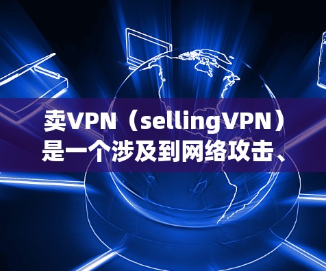 卖VPN(sellingVPN)是一个涉及到网络攻击、数据泄露以及法律犯罪的复杂问题。卖VPN可能涉及非法信息传播、网络犯罪行为等,因此通常会受到法律的制裁