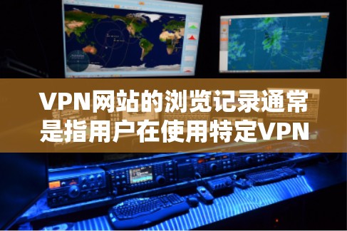 VPN网站的浏览记录通常是指用户在使用特定VPN服务时，访问该服务时所记录的访问信息。这些记录可能包括但不限于