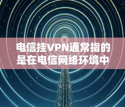 电信挂VPN通常指的是在电信网络环境中被挂上VPN服务，以提高安全或满足特定需求。以下是一些可能的情况和解决方法