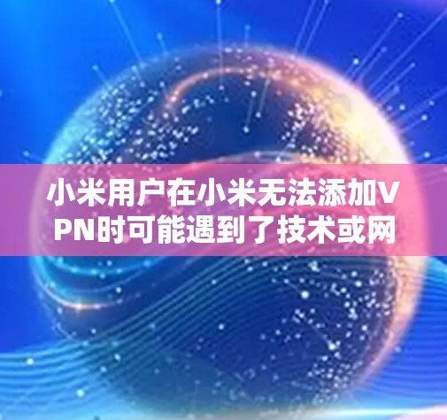 小米用户在小米无法添加VPN时可能遇到了技术或网络问题。以下是一些可能的解决方法