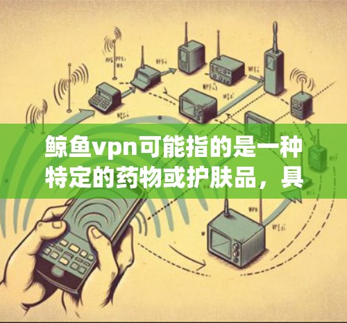 鲸鱼vpn可能指的是一种特定的药物或护肤品,具体用途需根据其说明书或相关资料确认。以下是一些可能的步骤和注意事项,帮助您更好地理解和使用鲸鱼vpn