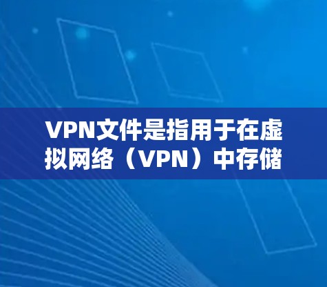 VPN文件是指用于在虚拟网络(VPN)中存储和管理的文件,通常以加密格式存在。这些文件包括但不限于