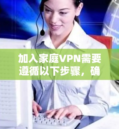 加入家庭VPN需要遵循以下步骤,确保操作安全且符合相关法律法规。以下是一些关键步骤和注意事项 加入家庭VPN需要遵循以下步骤,确保操作安全且符合相关法律法规。以下是一些关键步骤和注意事项