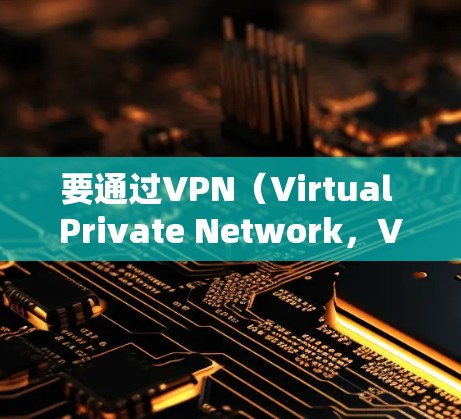 要通过VPN(Virtual Private Network,VPN)上网,需要以下步骤