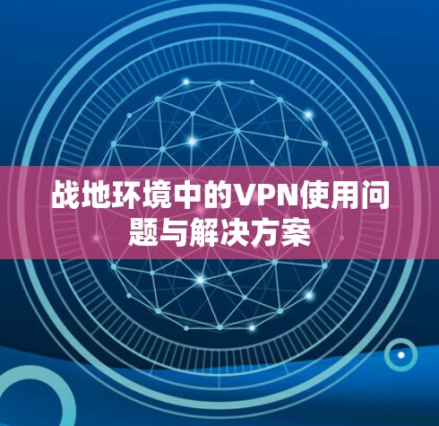 战地环境中的VPN使用问题与解决方案